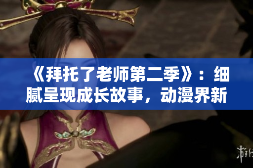 《拜托了老師第二季》：細(xì)膩呈現(xiàn)成長(zhǎng)故事，動(dòng)漫界新亮點(diǎn)！