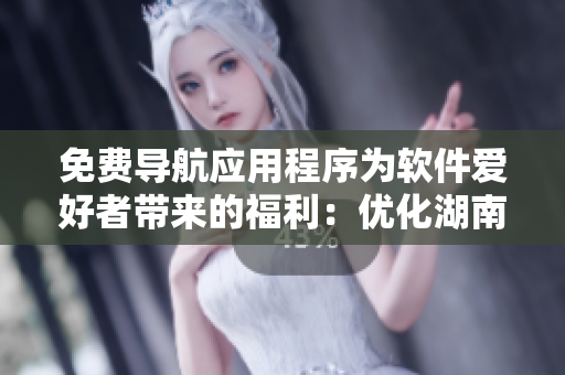 免費導(dǎo)航應(yīng)用程序為軟件愛好者帶來的福利：優(yōu)化湖南教育資源