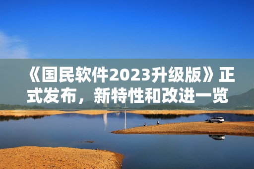 《國民軟件2023升級版》正式發(fā)布，新特性和改進一覽！