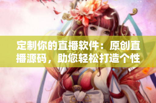定制你的直播軟件：原創(chuàng)直播源碼，助您輕松打造個(gè)性化直播應(yīng)用