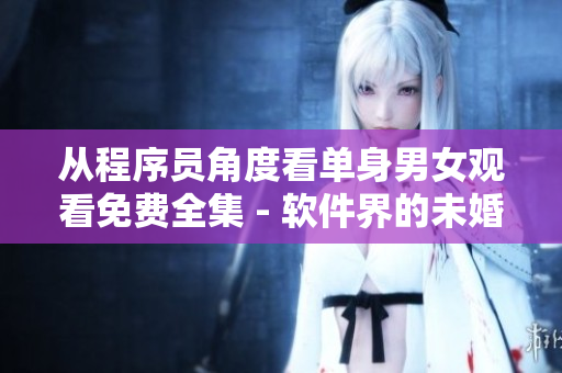 從程序員角度看單身男女觀看免費(fèi)全集 - 軟件界的未婚熱潮？