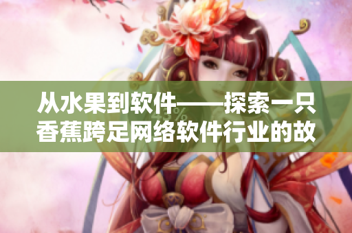 從水果到軟件——探索一只香蕉跨足網(wǎng)絡(luò)軟件行業(yè)的故事