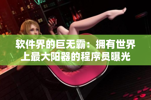 軟件界的巨無(wú)霸：擁有世界上最大陽(yáng)器的程序員曝光
