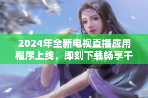 2024年全新電視直播應(yīng)用程序上線，即刻下載暢享千余頻道