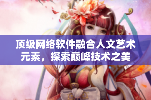 頂級網(wǎng)絡軟件融合人文藝術(shù)元素，探索巔峰技術(shù)之美