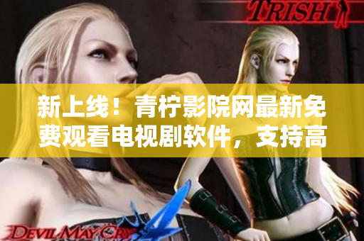 新上線！青檸影院網(wǎng)最新免費觀看電視劇軟件，支持高清播放和西瓜視頻源