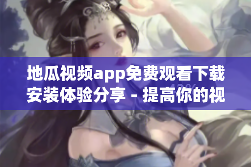 地瓜視頻app免費(fèi)觀看下載安裝體驗(yàn)分享 - 提高你的視頻娛樂(lè)體驗(yàn)
