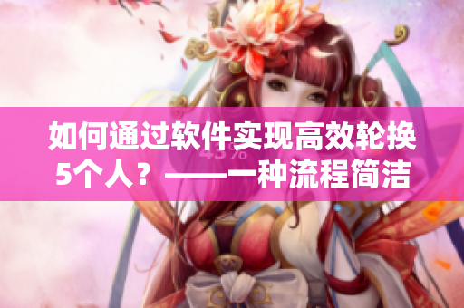 如何通過軟件實(shí)現(xiàn)高效輪換5個(gè)人？——一種流程簡(jiǎn)潔可靠的解決方案