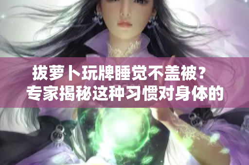 拔蘿卜玩牌睡覺(jué)不蓋被？ 專家揭秘這種習(xí)慣對(duì)身體的影響