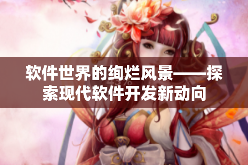 軟件世界的絢爛風景——探索現(xiàn)代軟件開發(fā)新動向