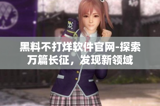 黑料不打烊軟件官網(wǎng)-探索萬篇長征，發(fā)現(xiàn)新領(lǐng)域