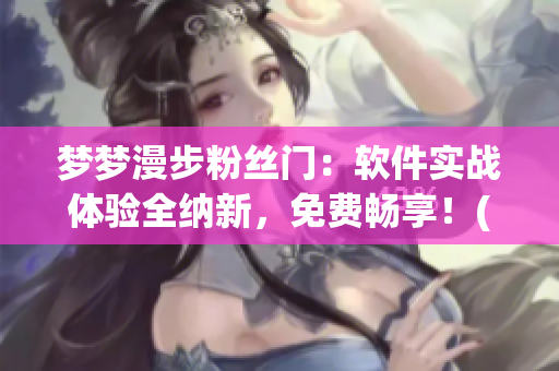 夢(mèng)夢(mèng)漫步粉絲門：軟件實(shí)戰(zhàn)體驗(yàn)全納新，免費(fèi)暢享！(1)