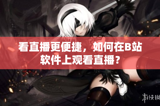 看直播更便捷，如何在B站軟件上觀看直播？
