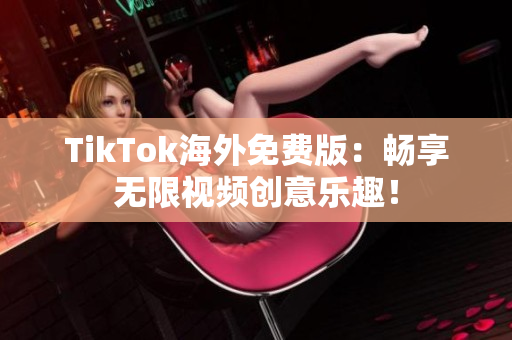 TikTok海外免費版：暢享無限視頻創(chuàng)意樂趣！