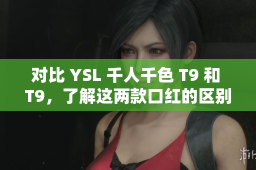 對比 YSL 千人千色 T9 和 T9，了解這兩款口紅的區(qū)別
