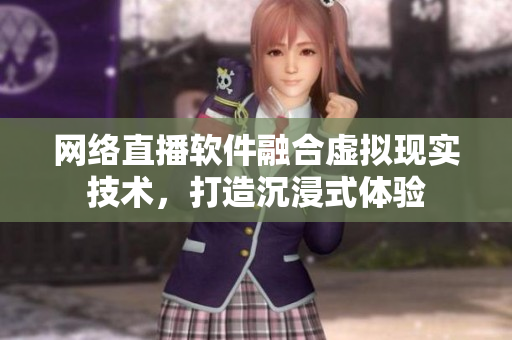 網(wǎng)絡(luò)直播軟件融合虛擬現(xiàn)實(shí)技術(shù)，打造沉浸式體驗(yàn)