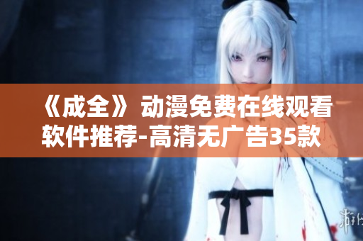 《成全》 動(dòng)漫免費(fèi)在線觀看軟件推薦-高清無(wú)廣告35款強(qiáng)力推薦