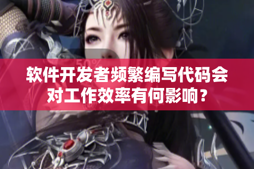 軟件開發(fā)者頻繁編寫代碼會對工作效率有何影響？