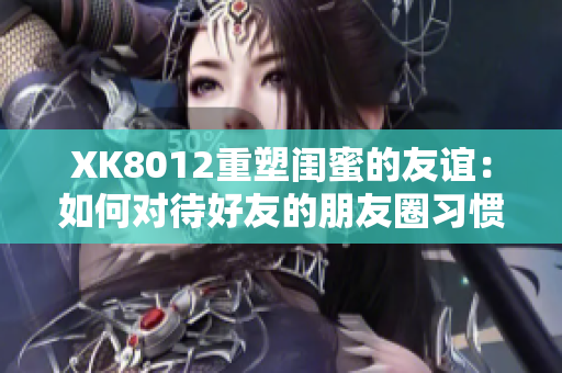XK8012重塑閨蜜的友誼：如何對待好友的朋友圈習慣？