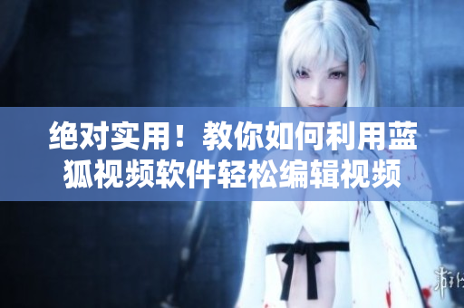絕對(duì)實(shí)用！教你如何利用藍(lán)狐視頻軟件輕松編輯視頻