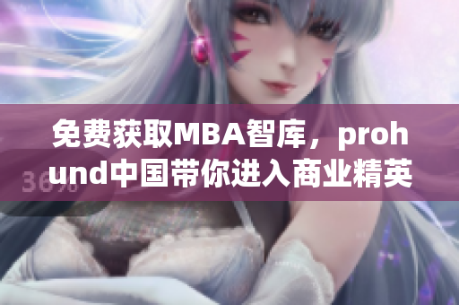 免費獲取MBA智庫，prohund中國帶你進入商業(yè)精英的世界