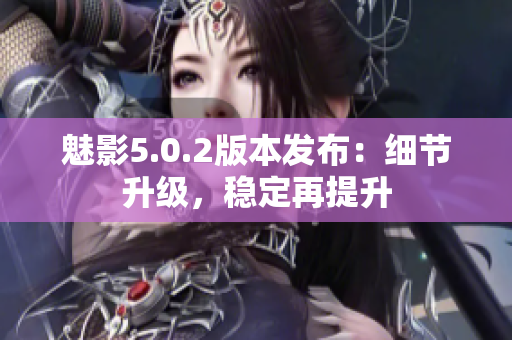 魅影5.0.2版本發(fā)布：細(xì)節(jié)升級(jí)，穩(wěn)定再提升
