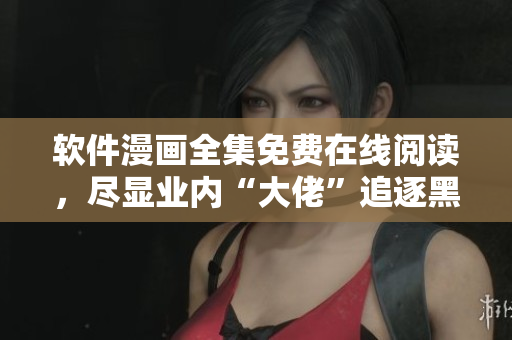 軟件漫畫全集免費(fèi)在線閱讀，盡顯業(yè)內(nèi)“大佬”追逐黑客趣事