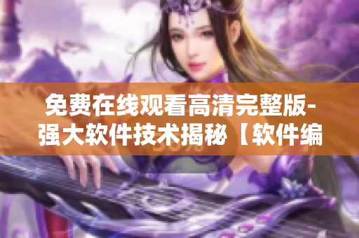 免費(fèi)在線觀看高清完整版-強(qiáng)大軟件技術(shù)揭秘【軟件編輯精選】