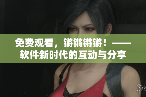 免費(fèi)觀看，鏘鏘鏘鏘！——軟件新時代的互動與分享