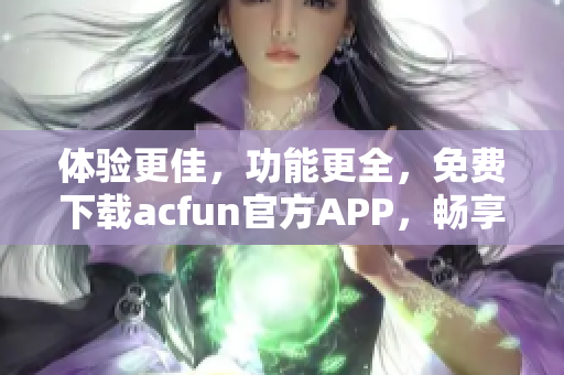 體驗更佳，功能更全，免費下載acfun官方APP，暢享優(yōu)質(zhì)內(nèi)容！