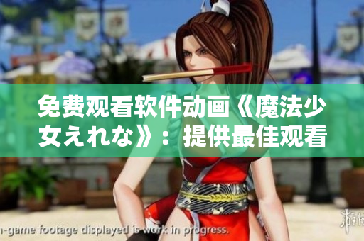 免費觀看軟件動畫《魔法少女えれな》：提供最佳觀看體驗