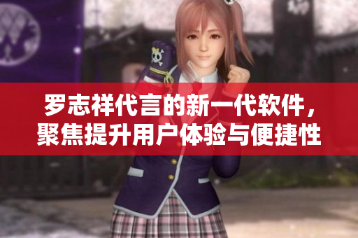 羅志祥代言的新一代軟件，聚焦提升用戶體驗(yàn)與便捷性