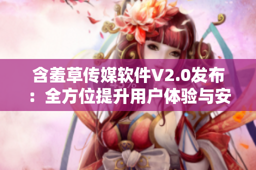 含羞草傳媒軟件V2.0發(fā)布：全方位提升用戶體驗與安全性