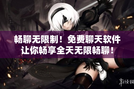 暢聊無限制！免費聊天軟件讓你暢享全天無限暢聊！