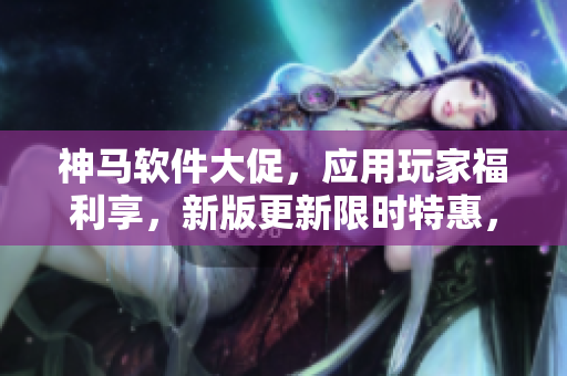 神馬軟件大促，應用玩家福利享，新版更新限時特惠，助力光棍狂歡購。