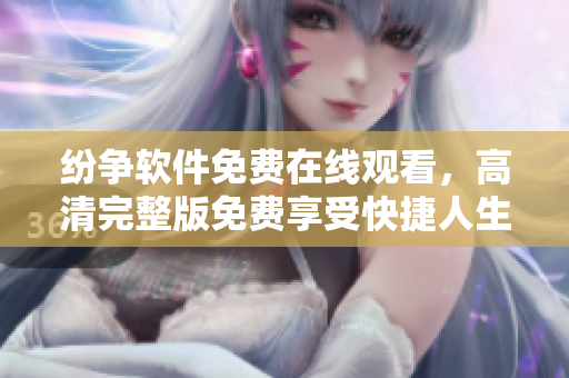 紛爭軟件免費在線觀看，高清完整版免費享受快捷人生