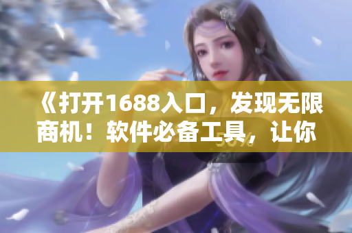 《打開1688入口，發(fā)現(xiàn)無限商機(jī)！軟件必備工具，讓你輕松拓展全球市場！》