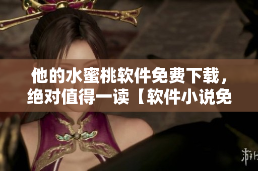 他的水蜜桃軟件免費(fèi)下載，絕對(duì)值得一讀【軟件小說免費(fèi)閱讀】