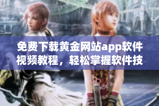 免費(fèi)下載黃金網(wǎng)站app軟件視頻教程，輕松掌握軟件技能