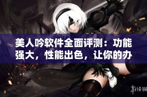 美人吟軟件全面評(píng)測(cè)：功能強(qiáng)大，性能出色，讓你的辦公更高效