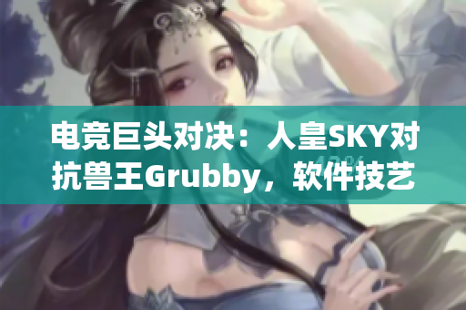 電競巨頭對決：人皇SKY對抗獸王Grubby，軟件技藝交鋒