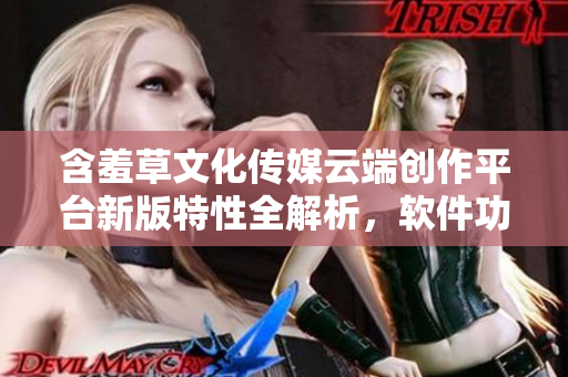 含羞草文化傳媒云端創(chuàng)作平臺新版特性全解析，軟件功能詳細介紹