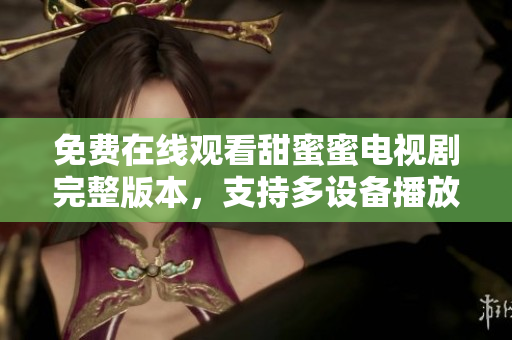 免費(fèi)在線觀看甜蜜蜜電視劇完整版本，支持多設(shè)備播放軟件推薦