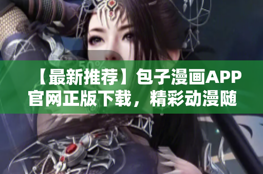 【最新推薦】包子漫畫APP官網(wǎng)正版下載，精彩動(dòng)漫隨時(shí)觀看！
