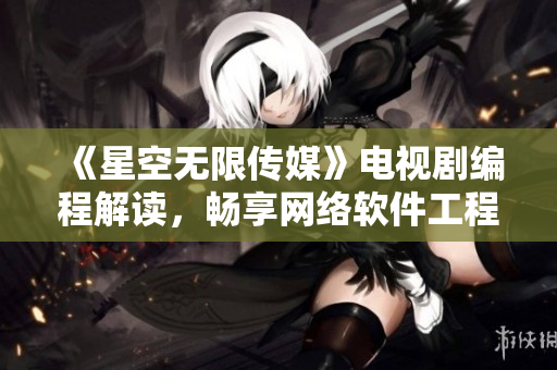 《星空無限傳媒》電視劇編程解讀，暢享網(wǎng)絡(luò)軟件工程師的視角
