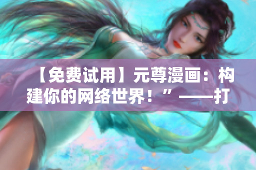 【免費(fèi)試用】元尊漫畫：構(gòu)建你的網(wǎng)絡(luò)世界！”——打造自己的軟件帝國(guó)