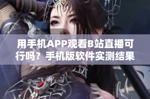 用手機(jī)APP觀看B站直播可行嗎？手機(jī)版軟件實(shí)測(cè)結(jié)果揭秘