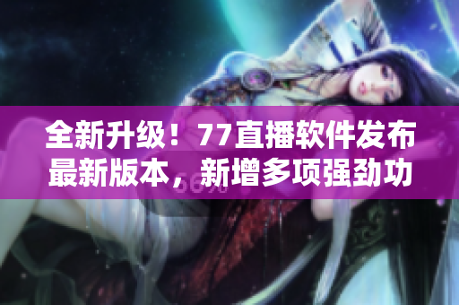 全新升級(jí)！77直播軟件發(fā)布最新版本，新增多項(xiàng)強(qiáng)勁功能