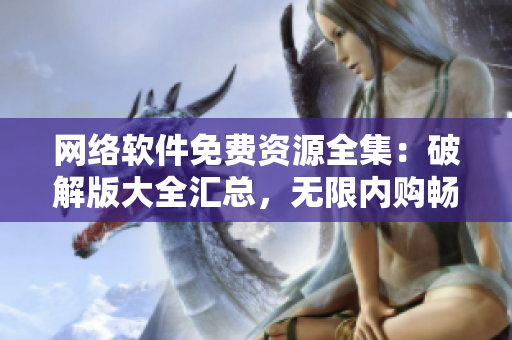 網(wǎng)絡(luò)軟件免費(fèi)資源全集：破解版大全匯總，無(wú)限內(nèi)購(gòu)暢享福利