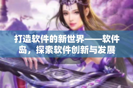 打造軟件的新世界——軟件島，探索軟件創(chuàng)新與發(fā)展